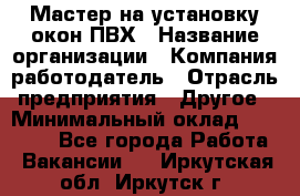 Мастер на установку окон ПВХ › Название организации ­ Компания-работодатель › Отрасль предприятия ­ Другое › Минимальный оклад ­ 28 000 - Все города Работа » Вакансии   . Иркутская обл.,Иркутск г.